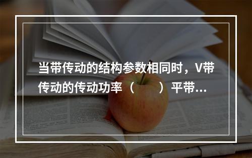 当带传动的结构参数相同时，V带传动的传动功率（　　）平带传