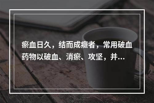 瘀血日久，结而成癥者，常用破血药物以破血、消瘀、攻坚，并常与