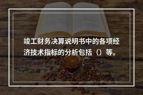 竣工财务决算说明书中的各项经济技术指标的分析包括（）等。