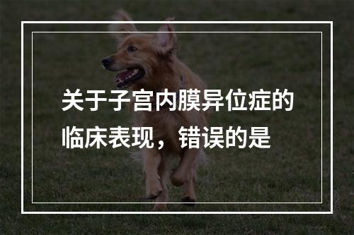 关于子宫内膜异位症的临床表现，错误的是