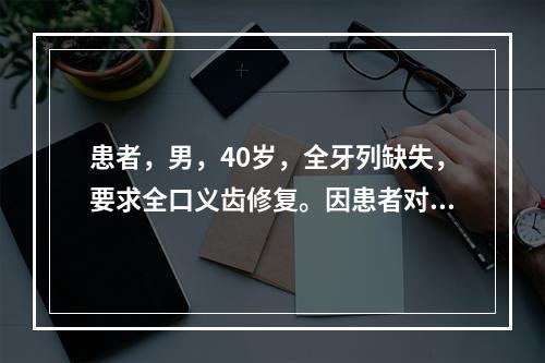 患者，男，40岁，全牙列缺失，要求全口义齿修复。因患者对前