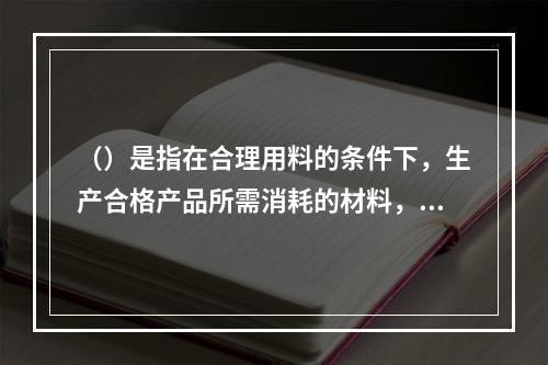 （）是指在合理用料的条件下，生产合格产品所需消耗的材料，是材