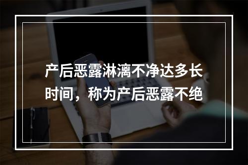 产后恶露淋漓不净达多长时间，称为产后恶露不绝