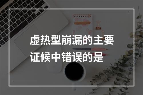 虚热型崩漏的主要证候中错误的是