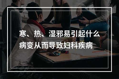 寒、热、湿邪易引起什么病变从而导致妇科疾病