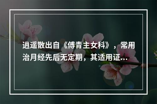 逍遥散出自《傅青主女科》，常用治月经先后无定期，其适用证型是