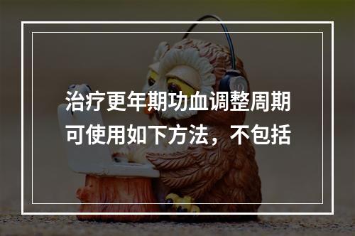 治疗更年期功血调整周期可使用如下方法，不包括