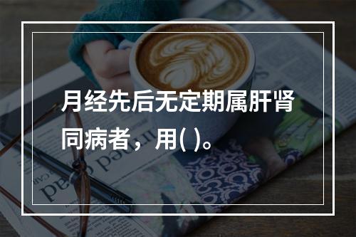 月经先后无定期属肝肾同病者，用( )。