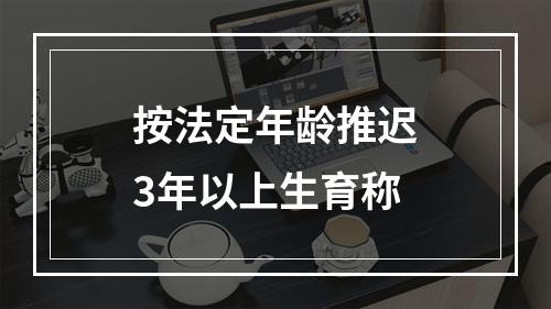 按法定年龄推迟3年以上生育称