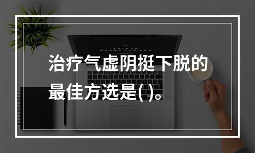 治疗气虚阴挺下脱的最佳方选是( )。