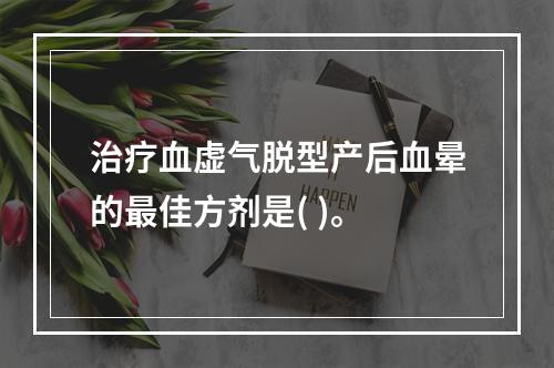 治疗血虚气脱型产后血晕的最佳方剂是( )。