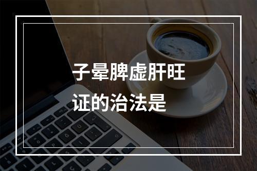 子晕脾虚肝旺证的治法是