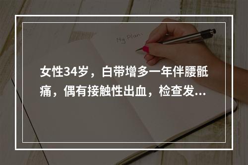 女性34岁，白带增多一年伴腰骶痛，偶有接触性出血，检查发现宫