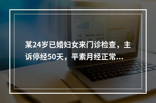 某24岁已婚妇女来门诊检查，主诉停经50天，平素月经正常。于