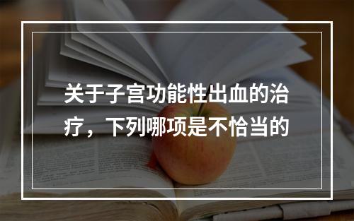 关于子宫功能性出血的治疗，下列哪项是不恰当的