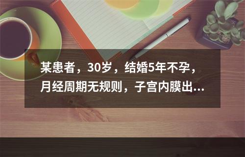 某患者，30岁，结婚5年不孕，月经周期无规则，子宫内膜出现下