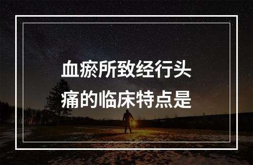 血瘀所致经行头痛的临床特点是