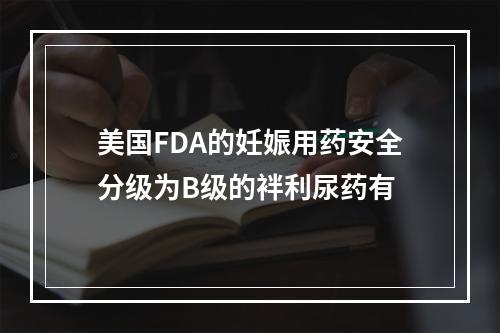 美国FDA的妊娠用药安全分级为B级的袢利尿药有