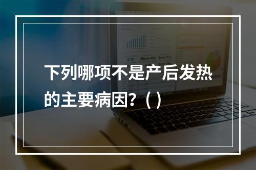 下列哪项不是产后发热的主要病因？( )