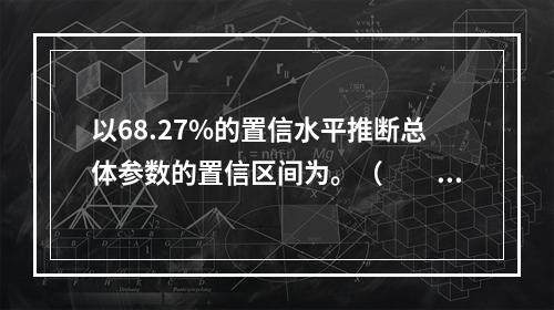 以68.27%的置信水平推断总体参数的置信区间为。（　　）