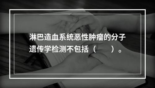 淋巴造血系统恶性肿瘤的分子遗传学检测不包括（　　）。