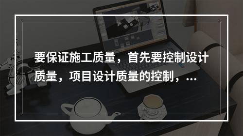 要保证施工质量，首先要控制设计质量，项目设计质量的控制，以（