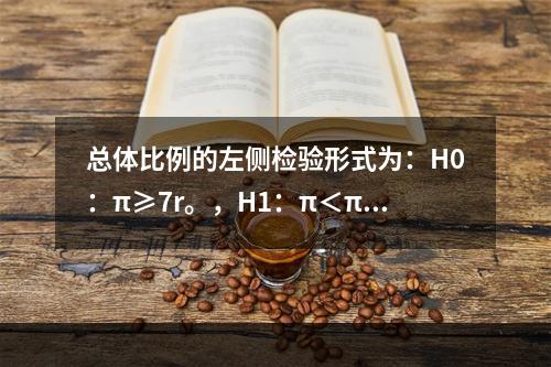 总体比例的左侧检验形式为：H0：π≥7r。，H1：π＜π0。