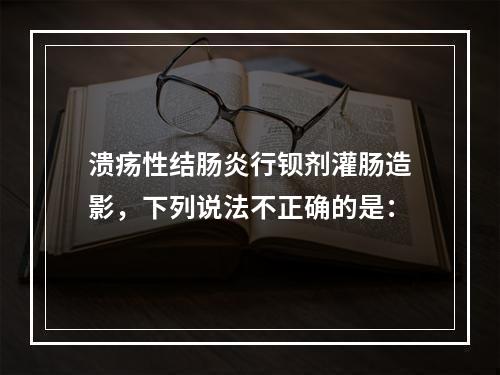 溃疡性结肠炎行钡剂灌肠造影，下列说法不正确的是：