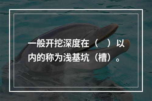 一般开挖深度在（　）以内的称为浅基坑（槽）。