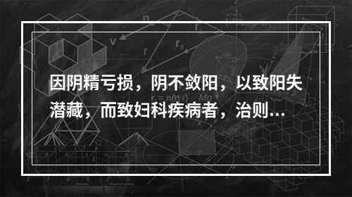 因阴精亏损，阴不敛阳，以致阳失潜藏，而致妇科疾病者，治则应是