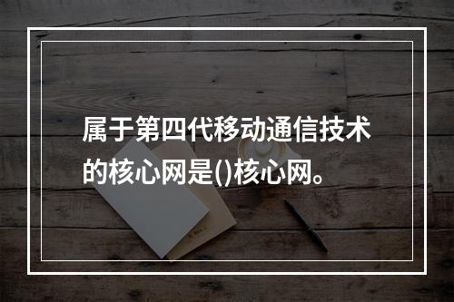 属于第四代移动通信技术的核心网是()核心网。