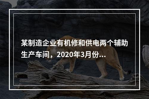 某制造企业有机修和供电两个辅助生产车间，2020年3月份机修