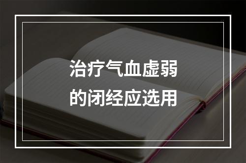 治疗气血虚弱的闭经应选用