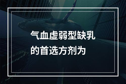 气血虚弱型缺乳的首选方剂为