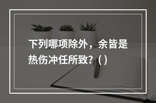 下列哪项除外，余皆是热伤冲任所致？( )