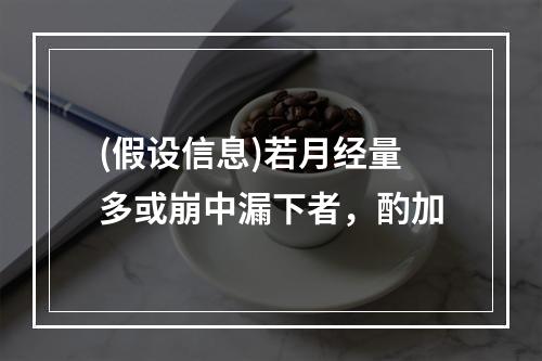 (假设信息)若月经量多或崩中漏下者，酌加