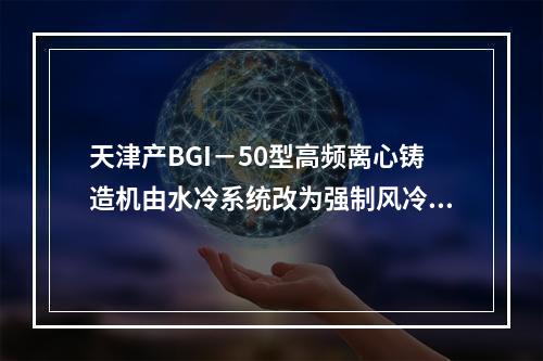 天津产BGI－50型高频离心铸造机由水冷系统改为强制风冷系