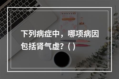 下列病症中，哪项病因包括肾气虚？( )