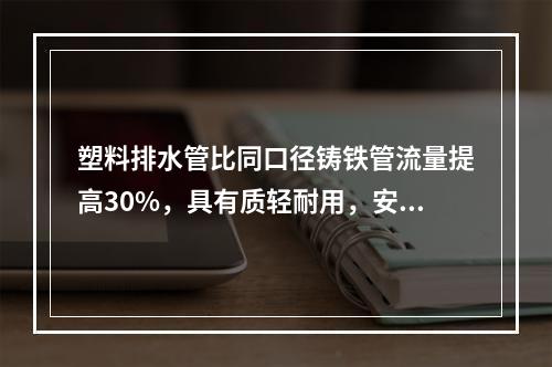 塑料排水管比同口径铸铁管流量提高30%，具有质轻耐用，安装方