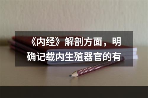 《内经》解剖方面，明确记载内生殖器官的有