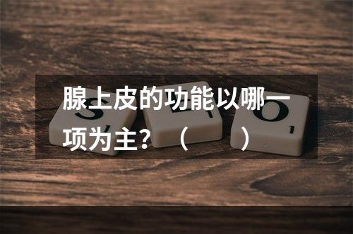 腺上皮的功能以哪一项为主？（　　）