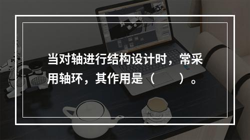 当对轴进行结构设计时，常采用轴环，其作用是（　　）。