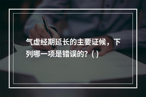 气虚经期延长的主要证候，下列哪一项是错误的？( )