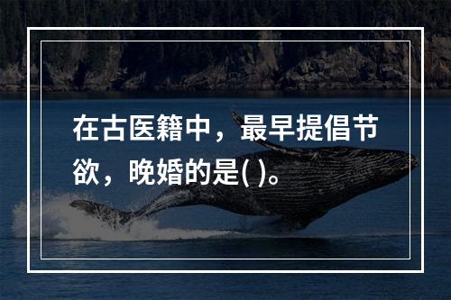 在古医籍中，最早提倡节欲，晚婚的是( )。