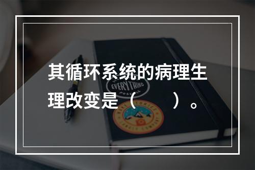 其循环系统的病理生理改变是（　　）。