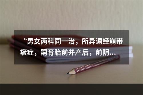 “男女两科同一治，所异调经崩带癥症，嗣育胎前并产后，前阴乳疾