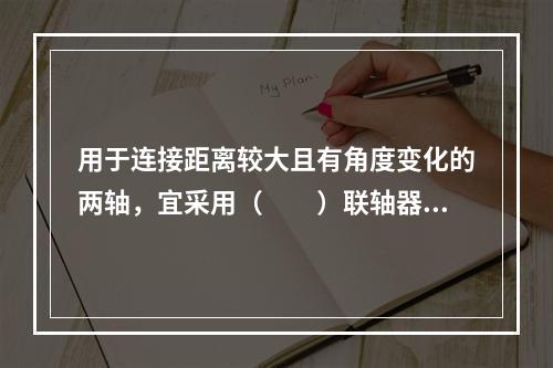 用于连接距离较大且有角度变化的两轴，宜采用（　　）联轴器。