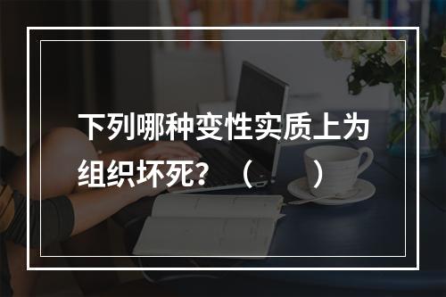 下列哪种变性实质上为组织坏死？（　　）