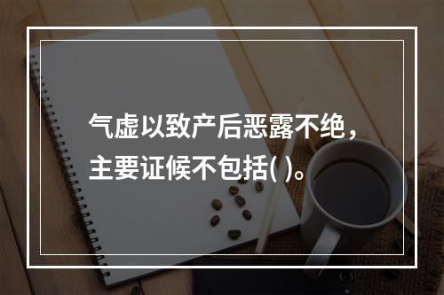 气虚以致产后恶露不绝，主要证候不包括( )。