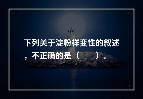 下列关于淀粉样变性的叙述，不正确的是（　　）。